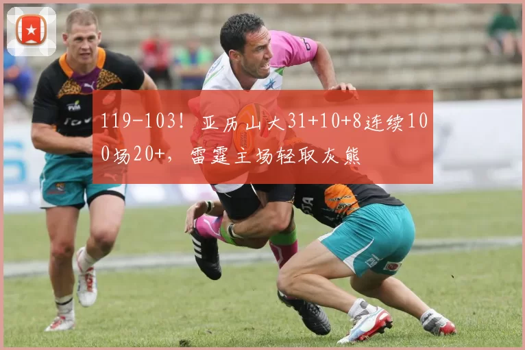 119-103！亚历山大31+10+8连续100场20+，雷霆主场轻取灰熊