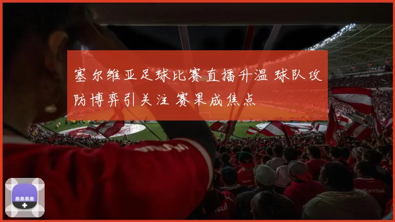 塞尔维亚足球比赛直播升温 球队攻防博弈引关注 赛果成焦点