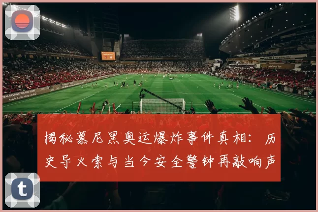 揭秘慕尼黑奥运爆炸事件真相:历史导火索与当今安全警钟再敲响声