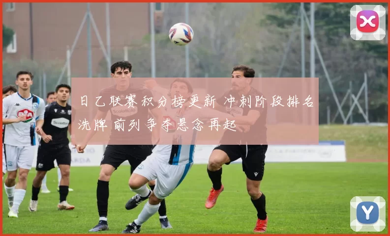 日乙联赛积分榜更新 冲刺阶段排名洗牌 前列争夺悬念再起