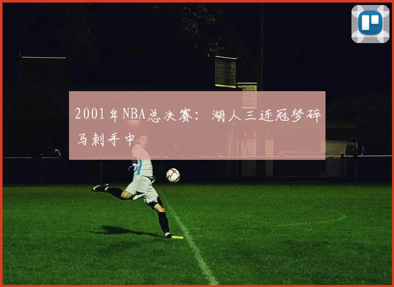 2001年NBA总决赛：湖人三连冠梦碎马刺手中