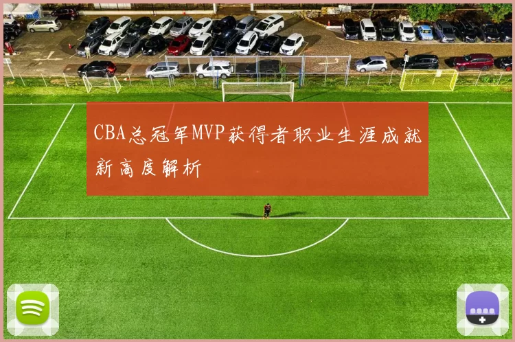 CBA总冠军MVP获得者职业生涯成就新高度解析