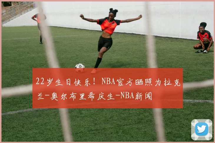 22岁生日快乐！NBA官方晒照为拉克兰-奥尔布里希庆生-NBA新闻