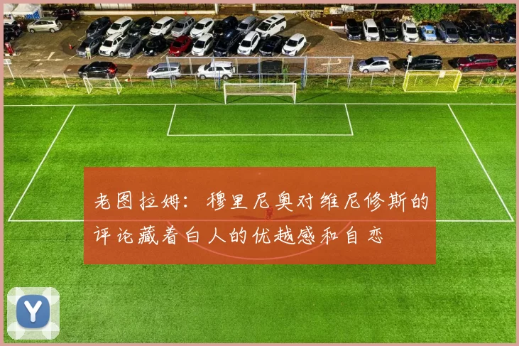 老图拉姆：穆里尼奥对维尼修斯的评论藏着白人的优越感和自恋