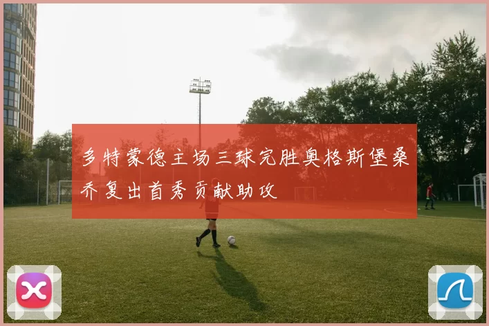 多特蒙德主场三球完胜奥格斯堡桑乔复出首秀贡献助攻