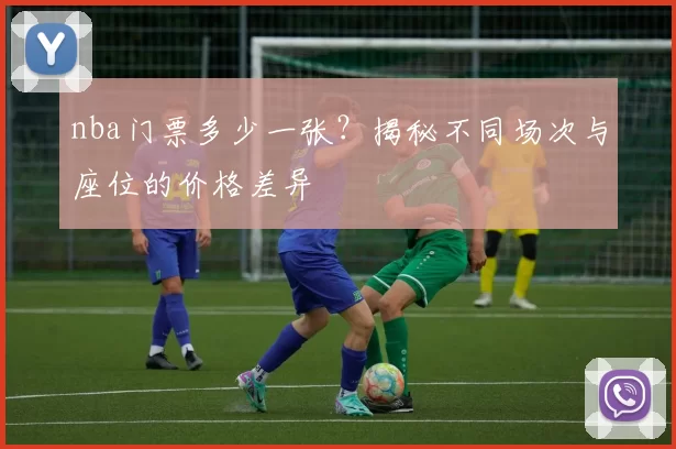 nba门票多少一张？揭秘不同场次与座位的价格差异
