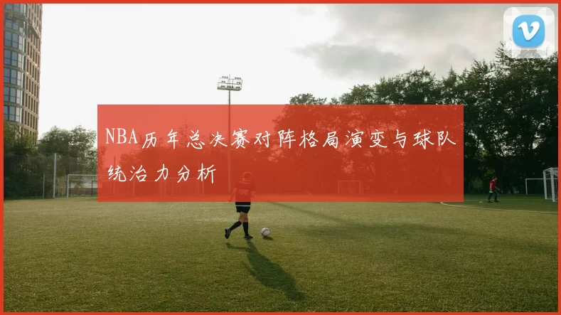 NBA历年总决赛对阵格局演变与球队统治力分析