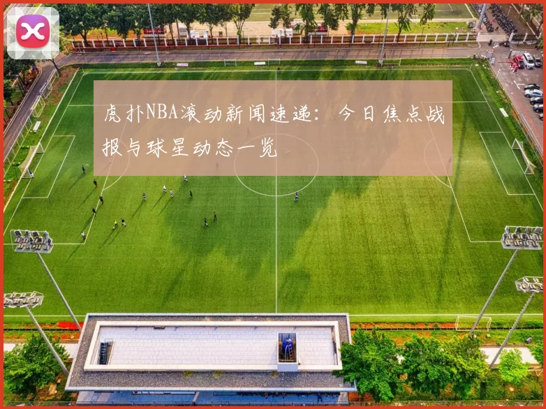 虎扑NBA滚动新闻速递:今日焦点战报与球星动态一览