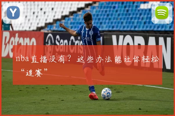 nba直播没有?这些办法能让你轻松“追赛”