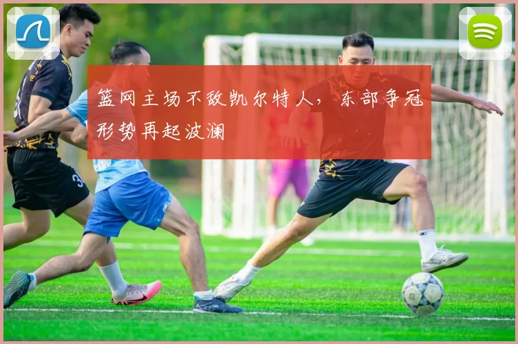 篮网主场不敌凯尔特人，东部争冠形势再起波澜