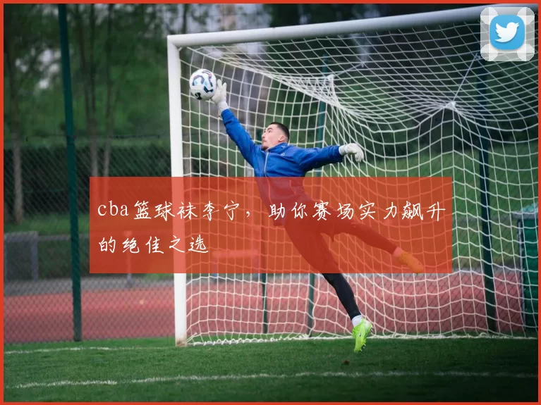 cba篮球袜李宁,助你赛场实力飙升的绝佳之选