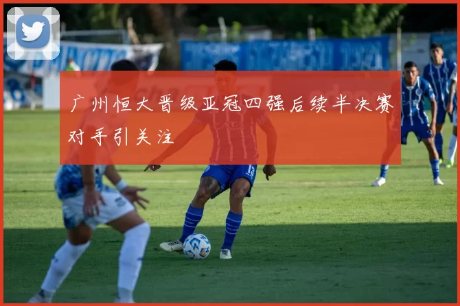 广州恒大晋级亚冠四强后续半决赛对手引关注