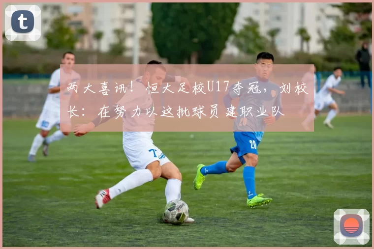 两大喜讯！恒大足校U17夺冠，刘校长：在努力以这批球员建职业队