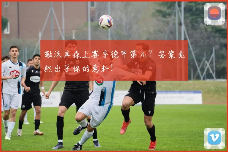 勒沃库森上赛季德甲第几？答案竟然出乎你的意料！