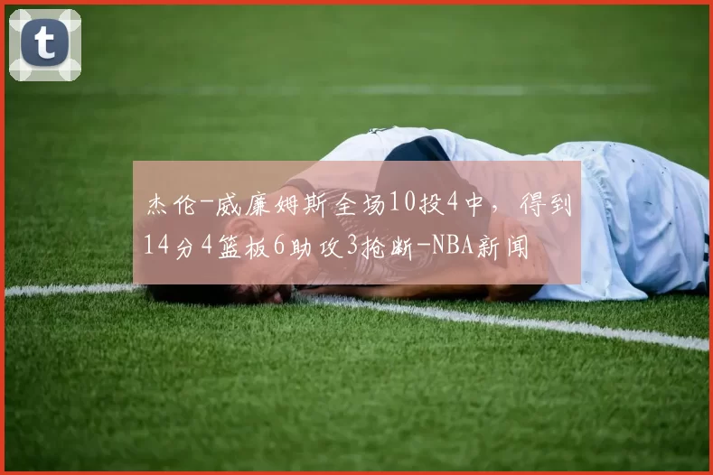 杰伦-威廉姆斯全场10投4中,得到14分4篮板6助攻3抢断-NBA新闻