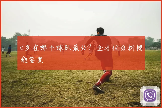 c罗在哪个球队最好?全方位分析揭晓答案