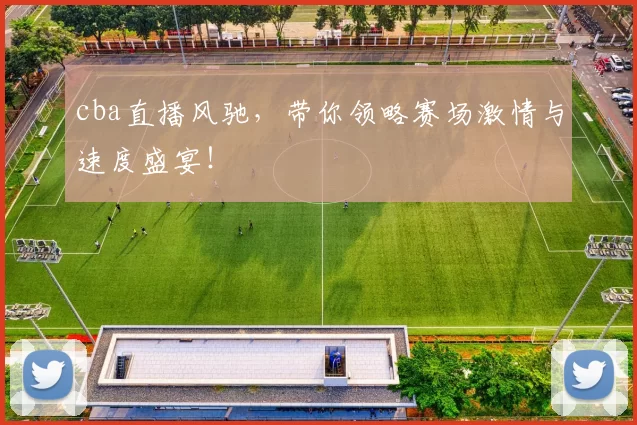 cba直播风驰,带你领略赛场激情与速度盛宴!