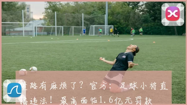 董路有麻烦了？官方：足球小将直播违法！最高面临1.6亿元罚款