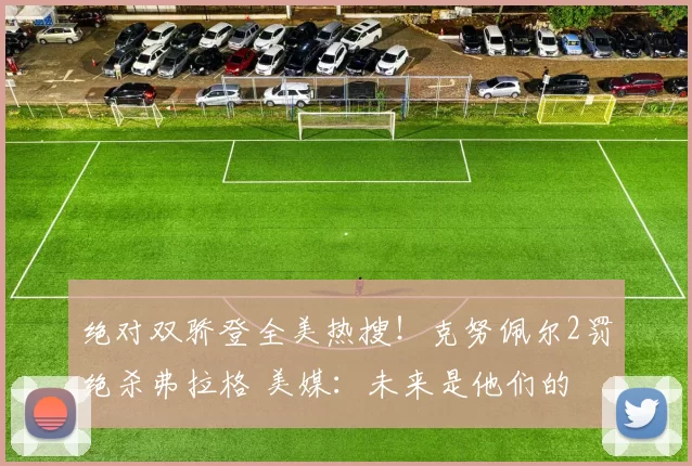 绝对双骄登全美热搜!克努佩尔2罚绝杀弗拉格 美媒:未来是他们的