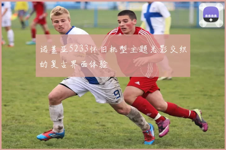 诺基亚5233怀旧机型主题光影交织的复古界面体验