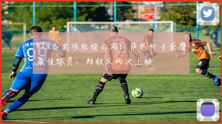 WTA各奖项陆续公布：萨巴伦卡荣膺最佳球员，郑钦文两次上榜