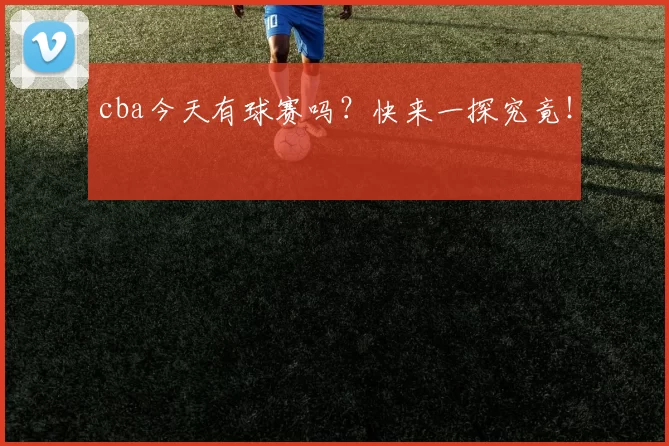 cba今天有球赛吗？快来一探究竟！